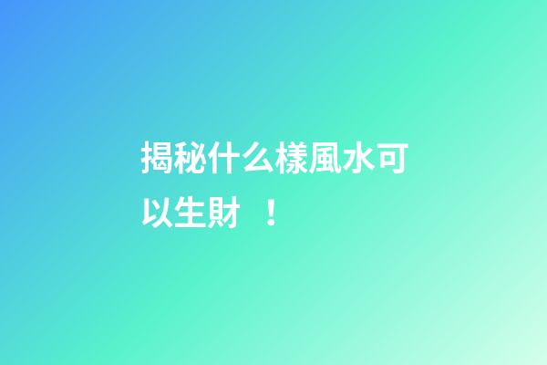 揭秘什么樣風水可以生財！